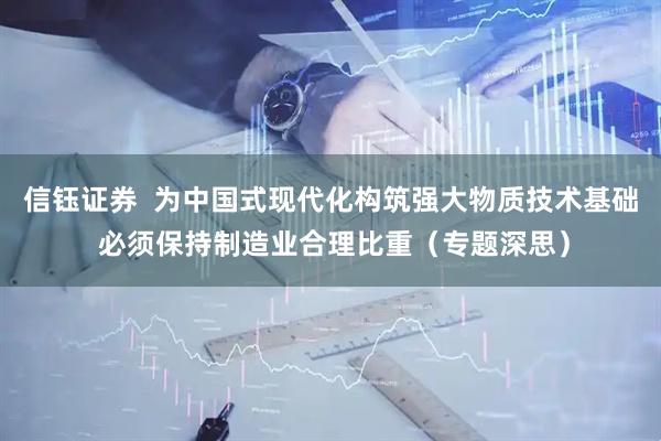 信钰证券  为中国式现代化构筑强大物质技术基础 必须保持制造业合理比重（专题深思）