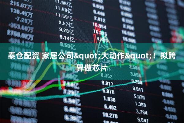 泰仓配资 家居公司&quot;大动作&quot;！拟跨界做芯片