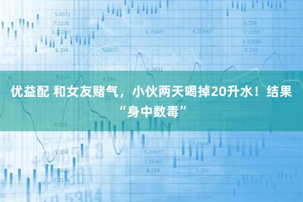 优益配 和女友赌气，小伙两天喝掉20升水！结果“身中数毒”