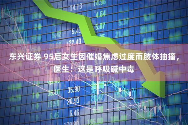 东兴证券 95后女生因催婚焦虑过度而肢体抽搐，医生：这是呼吸碱中毒