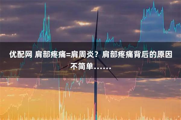 优配网 肩部疼痛=肩周炎？肩部疼痛背后的原因不简单……