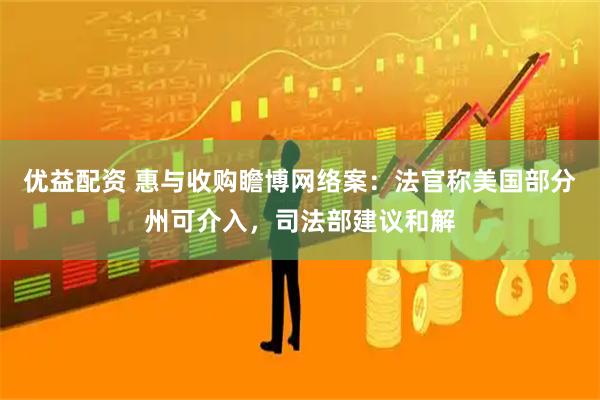 优益配资 惠与收购瞻博网络案：法官称美国部分州可介入，司法部建议和解