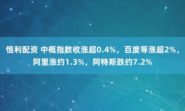 恒利配资 中概指数收涨超0.4%，百度等涨超2%，阿里涨约1.3%，阿特斯跌约7.2%