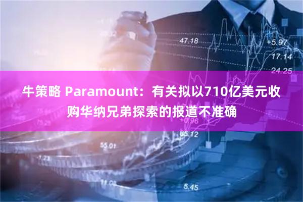 牛策略 Paramount：有关拟以710亿美元收购华纳兄弟探索的报道不准确