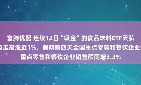 富腾优配 连续12日“吸金”的食品饮料ETF天弘（159736）逆势走高涨近1%，假期前四天全国重点零售和餐饮企业销售额同增3.3%