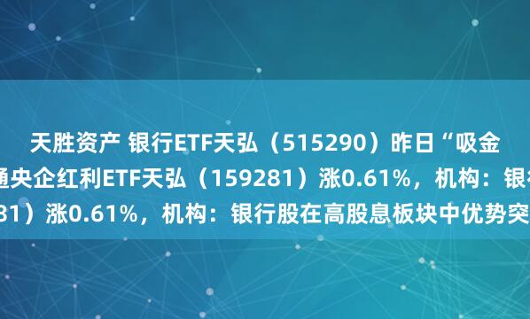 天胜资产 银行ETF天弘（515290）昨日“吸金”超5200万元，港股通央企红利ETF天弘（159281）涨0.61%，机构：银行股在高股息板块中优势突出