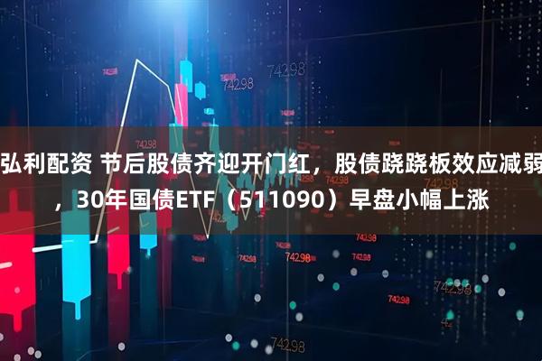 弘利配资 节后股债齐迎开门红，股债跷跷板效应减弱，30年国债ETF（511090）早盘小幅上涨