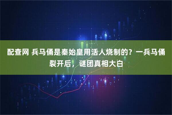 配查网 兵马俑是秦始皇用活人烧制的？一兵马俑裂开后，谜团真相大白