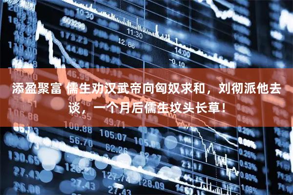 添盈聚富 儒生劝汉武帝向匈奴求和，刘彻派他去谈，一个月后儒生坟头长草！