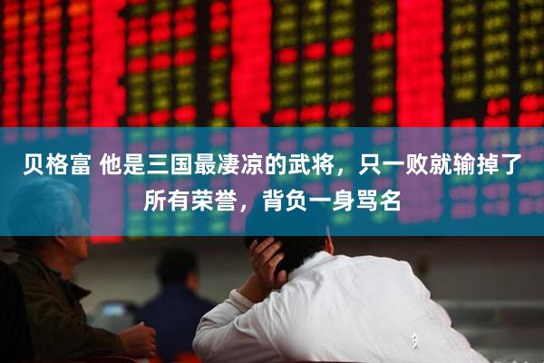 贝格富 他是三国最凄凉的武将，只一败就输掉了所有荣誉，背负一身骂名