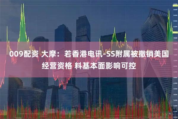 009配资 大摩：若香港电讯-SS附属被撤销美国经营资格 料基本面影响可控