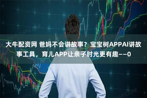 大牛配资网 爸妈不会讲故事？宝宝树APPAI讲故事工具，育儿APP让亲子时光更有趣——0