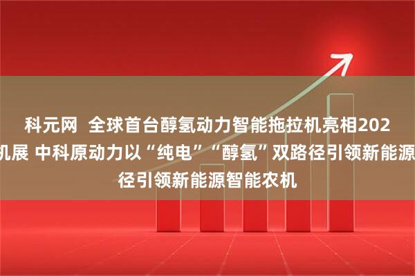 科元网  全球首台醇氢动力智能拖拉机亮相2025国际农机展 中科原动力以“纯电”“醇氢”双路径引领新能源智能农机