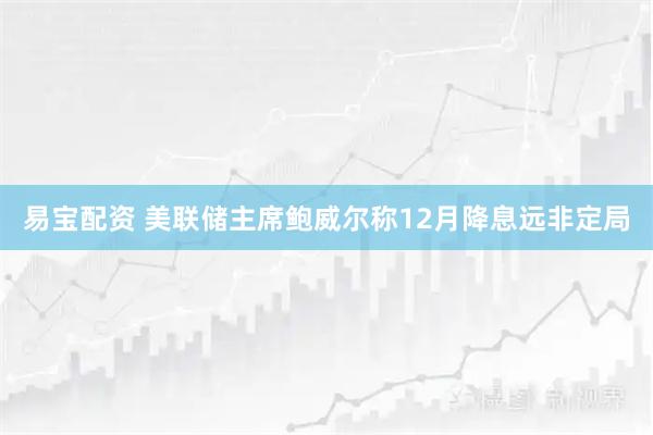 易宝配资 美联储主席鲍威尔称12月降息远非定局