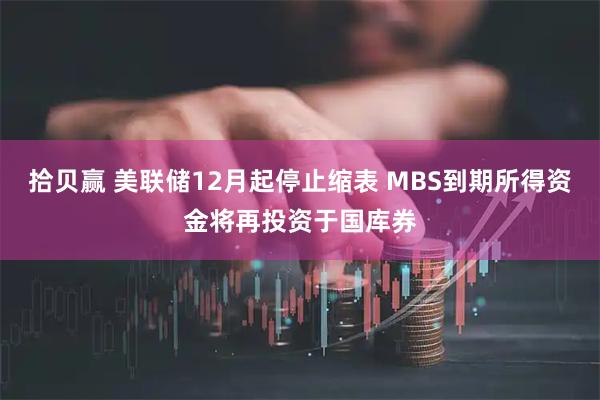拾贝赢 美联储12月起停止缩表 MBS到期所得资金将再投资于国库券