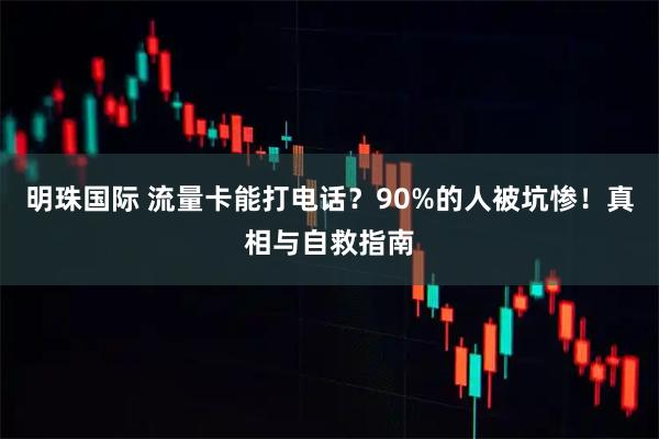 明珠国际 流量卡能打电话？90%的人被坑惨！真相与自救指南