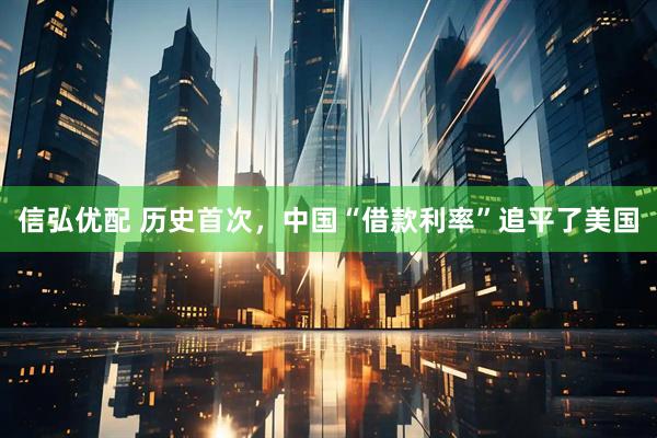 信弘优配 历史首次，中国“借款利率”追平了美国