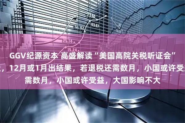 GGV纪源资本 高盛解读“美国高院关税听证会”：胜负依旧很接近，12月或1月出结果，若退税还需数月，小国或许受益，大国影响不大