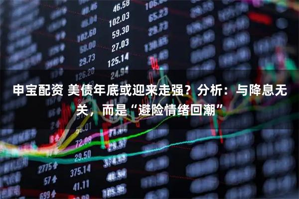 申宝配资 美债年底或迎来走强？分析：与降息无关，而是“避险情绪回潮”