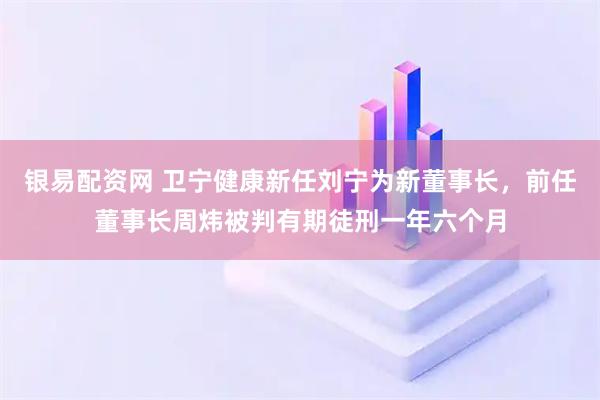 银易配资网 卫宁健康新任刘宁为新董事长，前任董事长周炜被判有期徒刑一年六个月