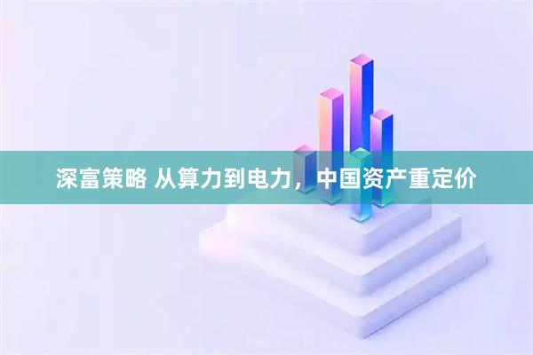 深富策略 从算力到电力，中国资产重定价
