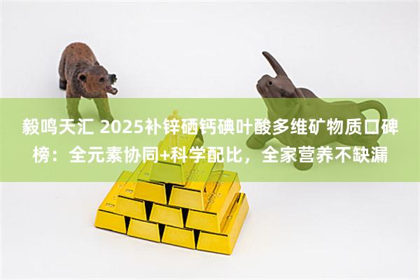 毅鸣天汇 2025补锌硒钙碘叶酸多维矿物质口碑榜：全元素协同+科学配比，全家营养不缺漏