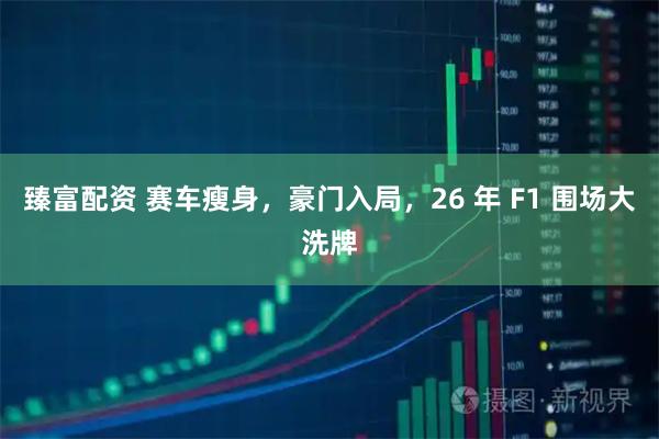 臻富配资 赛车瘦身，豪门入局，26 年 F1 围场大洗牌