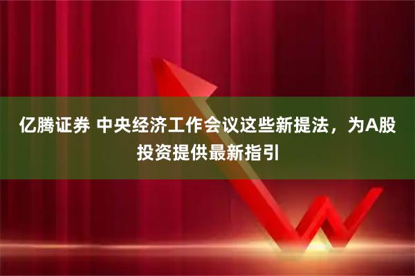 亿腾证券 中央经济工作会议这些新提法，为A股投资提供最新指引