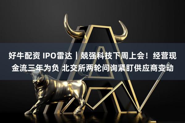 好牛配资 IPO雷达｜兢强科技下周上会！经营现金流三年为负 北交所两轮问询紧盯供应商变动