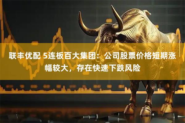 联丰优配 5连板百大集团：公司股票价格短期涨幅较大，存在快速下跌风险