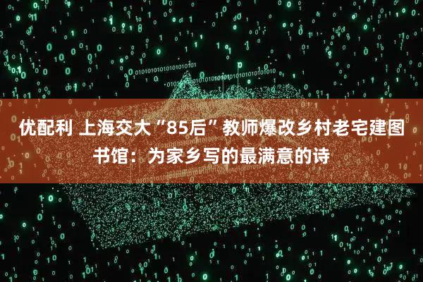优配利 上海交大“85后”教师爆改乡村老宅建图书馆：为家乡写的最满意的诗