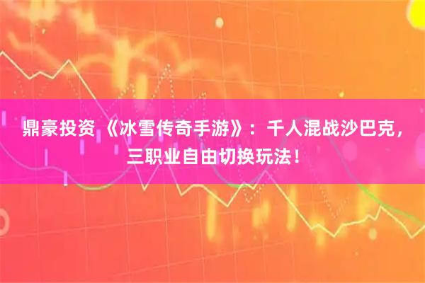 鼎豪投资 《冰雪传奇手游》：千人混战沙巴克，三职业自由切换玩法！