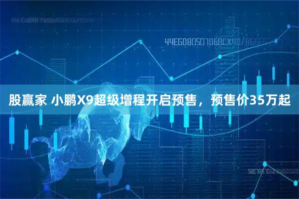 股赢家 小鹏X9超级增程开启预售，预售价35万起