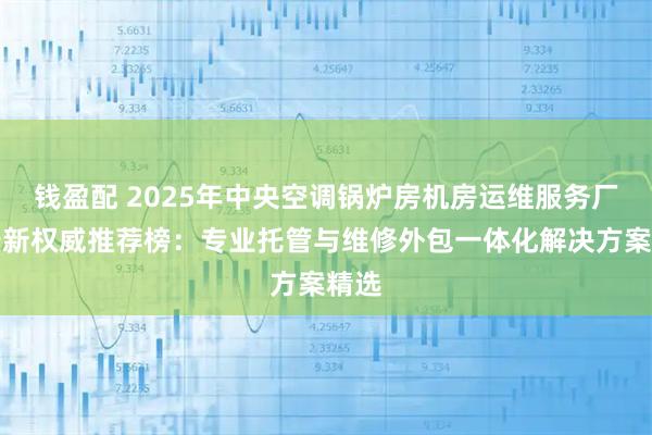 钱盈配 2025年中央空调锅炉房机房运维服务厂家最新权威推荐榜：专业托管与维修外包一体化解决方案精选