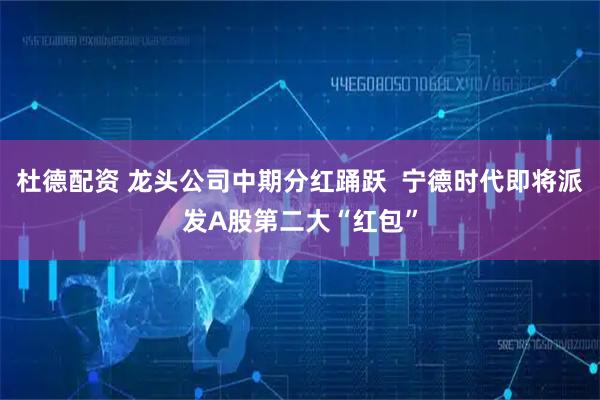 杜德配资 龙头公司中期分红踊跃  宁德时代即将派发A股第二大“红包”