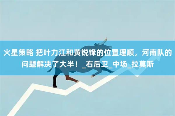 火星策略 把叶力江和黄锐锋的位置理顺，河南队的问题解决了大半！_右后卫_中场_拉莫斯