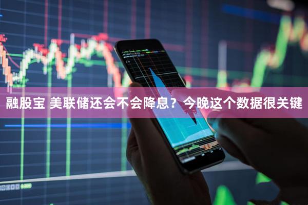 融股宝 美联储还会不会降息？今晚这个数据很关键