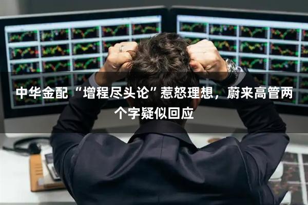 中华金配 “增程尽头论”惹怒理想，蔚来高管两个字疑似回应