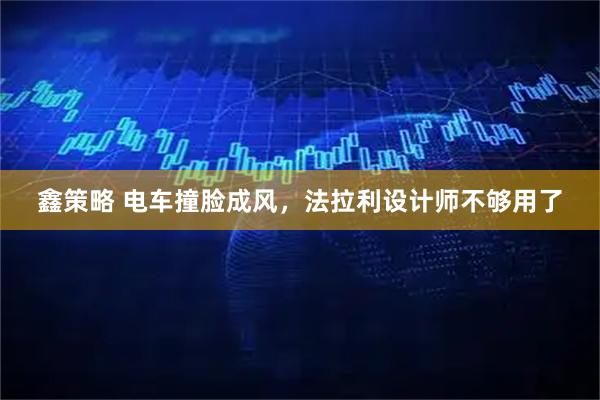 鑫策略 电车撞脸成风，法拉利设计师不够用了