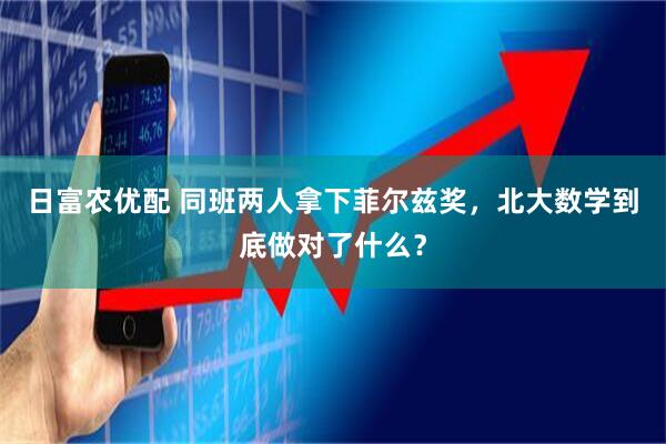 日富农优配 同班两人拿下菲尔兹奖，北大数学到底做对了什么？