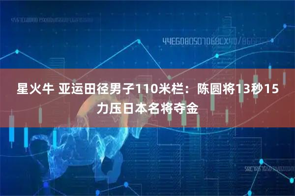 星火牛 亚运田径男子110米栏：陈圆将13秒15力压日本名将夺金