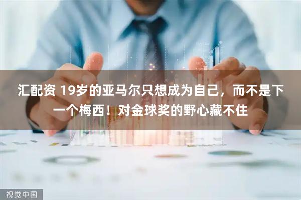 汇配资 19岁的亚马尔只想成为自己，而不是下一个梅西！对金球奖的野心藏不住